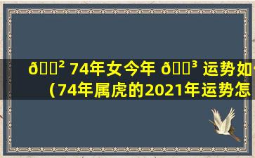 🌲 74年女今年 🌳 运势如何（74年属虎的2021年运势怎么样女）